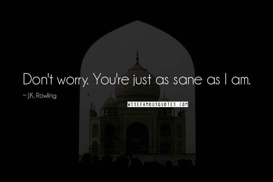 J.K. Rowling Quotes: Don't worry. You're just as sane as I am.