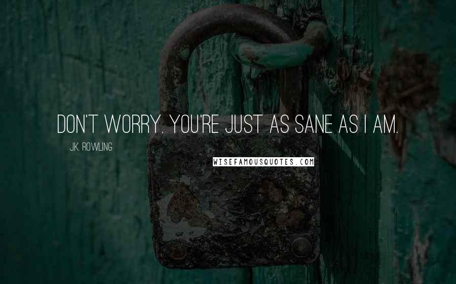J.K. Rowling Quotes: Don't worry. You're just as sane as I am.