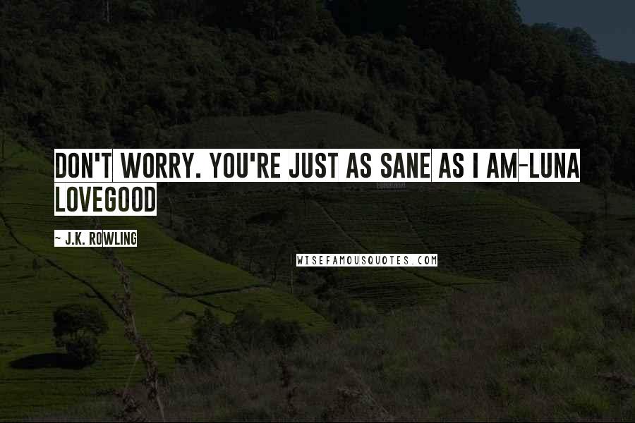 J.K. Rowling Quotes: Don't worry. You're just as sane as I am-Luna Lovegood