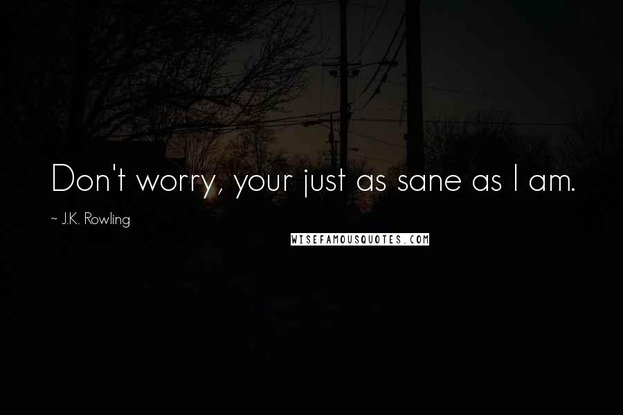 J.K. Rowling Quotes: Don't worry, your just as sane as I am.