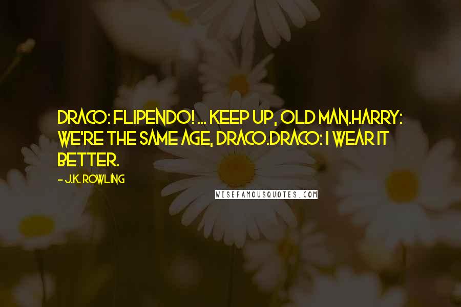 J.K. Rowling Quotes: Draco: Flipendo! ... Keep up, old man.Harry: We're the same age, Draco.Draco: I wear it better.