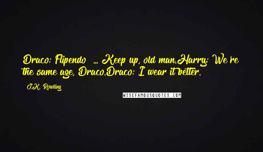 J.K. Rowling Quotes: Draco: Flipendo! ... Keep up, old man.Harry: We're the same age, Draco.Draco: I wear it better.