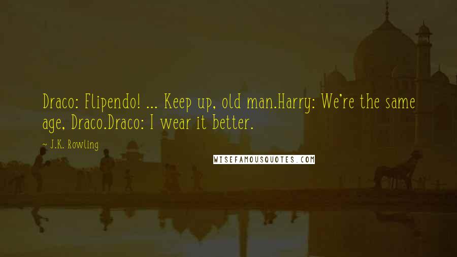 J.K. Rowling Quotes: Draco: Flipendo! ... Keep up, old man.Harry: We're the same age, Draco.Draco: I wear it better.