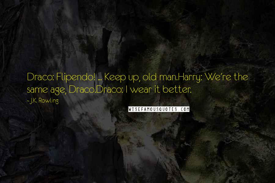 J.K. Rowling Quotes: Draco: Flipendo! ... Keep up, old man.Harry: We're the same age, Draco.Draco: I wear it better.