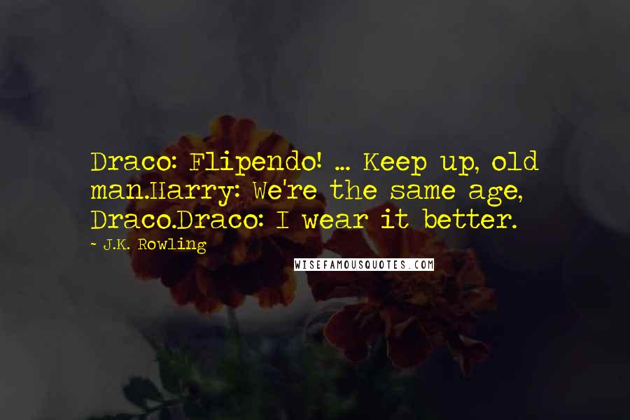 J.K. Rowling Quotes: Draco: Flipendo! ... Keep up, old man.Harry: We're the same age, Draco.Draco: I wear it better.