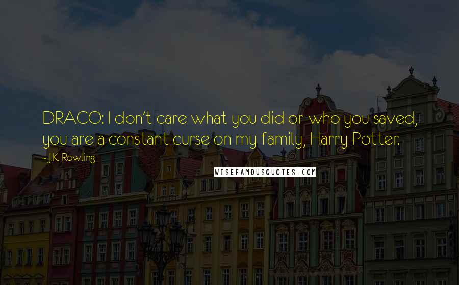 J.K. Rowling Quotes: DRACO: I don't care what you did or who you saved, you are a constant curse on my family, Harry Potter.