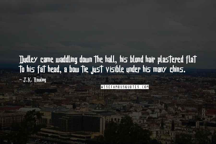 J.K. Rowling Quotes: Dudley came waddling down the hall, his blond hair plastered flat to his fat head, a bow tie just visible under his many chins.