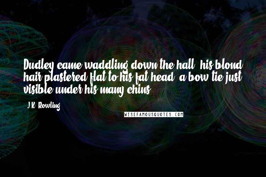 J.K. Rowling Quotes: Dudley came waddling down the hall, his blond hair plastered flat to his fat head, a bow tie just visible under his many chins.