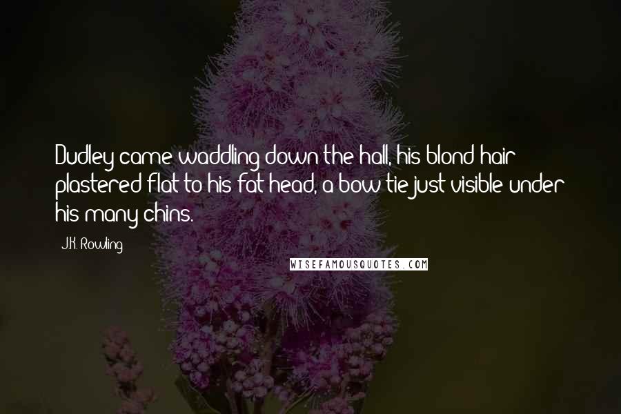 J.K. Rowling Quotes: Dudley came waddling down the hall, his blond hair plastered flat to his fat head, a bow tie just visible under his many chins.