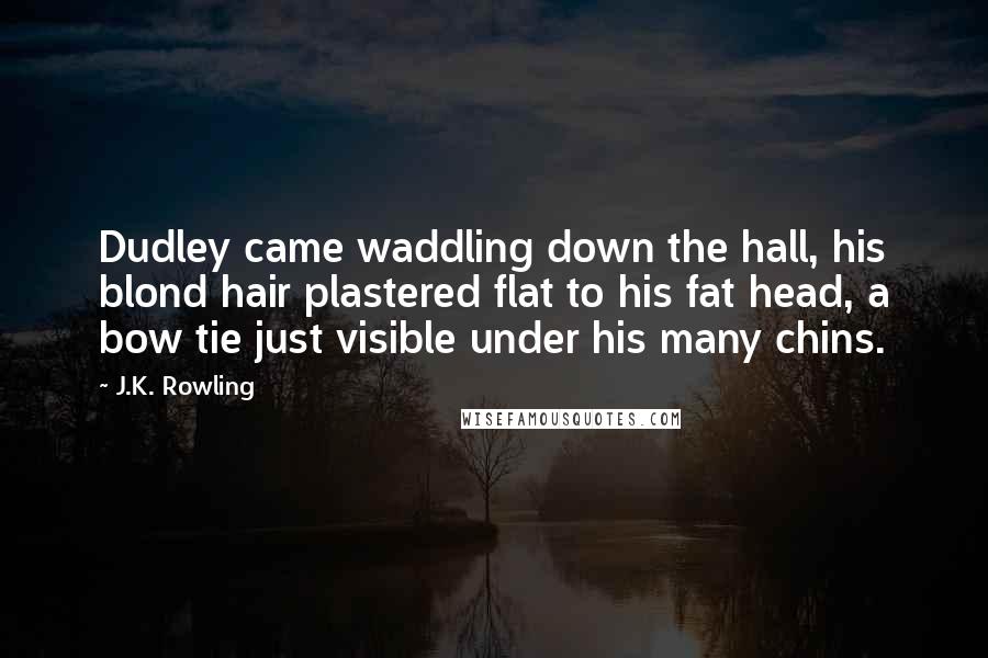 J.K. Rowling Quotes: Dudley came waddling down the hall, his blond hair plastered flat to his fat head, a bow tie just visible under his many chins.