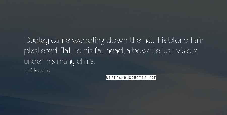 J.K. Rowling Quotes: Dudley came waddling down the hall, his blond hair plastered flat to his fat head, a bow tie just visible under his many chins.