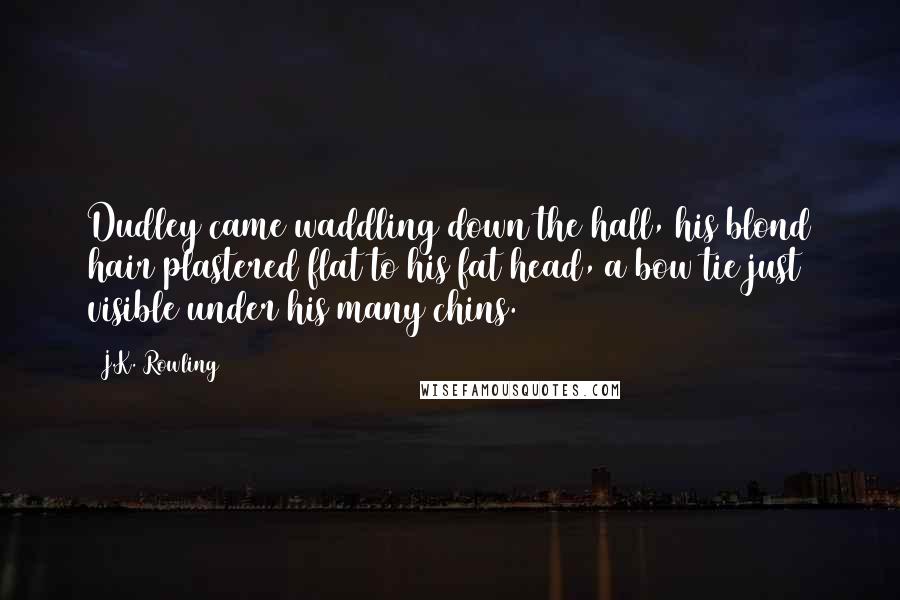 J.K. Rowling Quotes: Dudley came waddling down the hall, his blond hair plastered flat to his fat head, a bow tie just visible under his many chins.