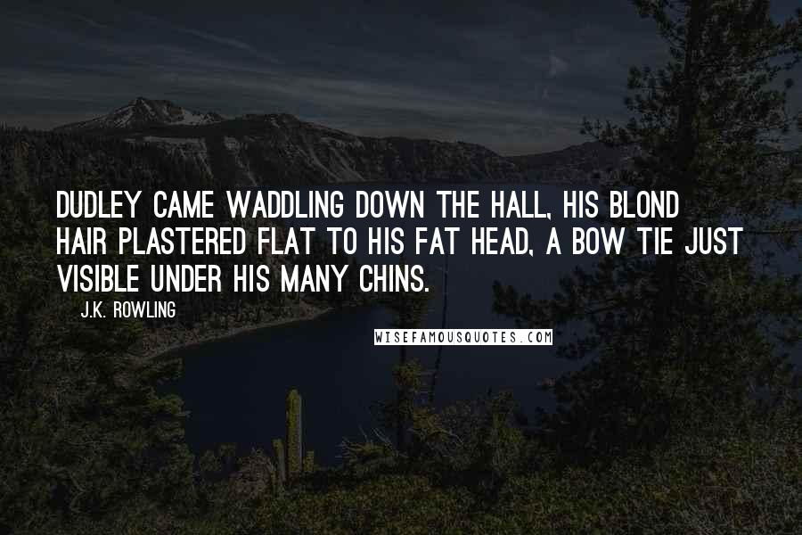 J.K. Rowling Quotes: Dudley came waddling down the hall, his blond hair plastered flat to his fat head, a bow tie just visible under his many chins.