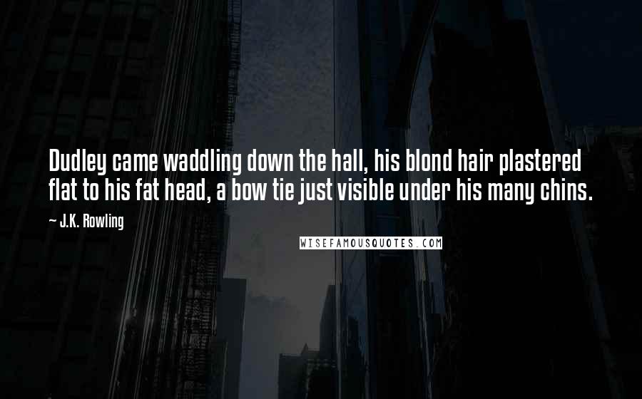 J.K. Rowling Quotes: Dudley came waddling down the hall, his blond hair plastered flat to his fat head, a bow tie just visible under his many chins.