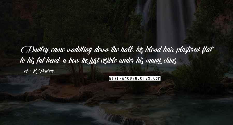 J.K. Rowling Quotes: Dudley came waddling down the hall, his blond hair plastered flat to his fat head, a bow tie just visible under his many chins.