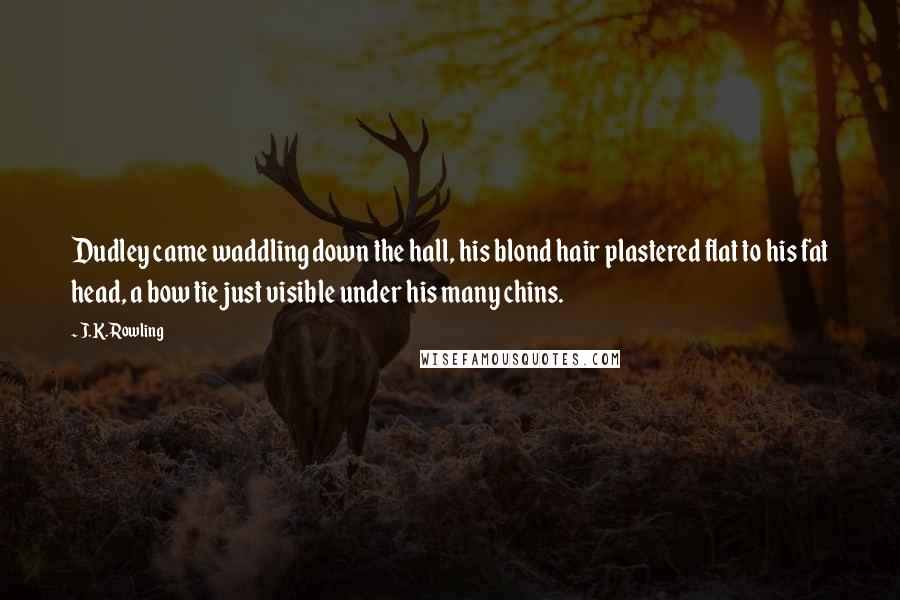 J.K. Rowling Quotes: Dudley came waddling down the hall, his blond hair plastered flat to his fat head, a bow tie just visible under his many chins.