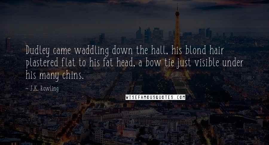 J.K. Rowling Quotes: Dudley came waddling down the hall, his blond hair plastered flat to his fat head, a bow tie just visible under his many chins.