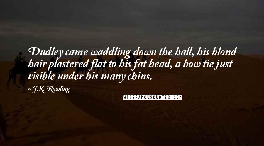 J.K. Rowling Quotes: Dudley came waddling down the hall, his blond hair plastered flat to his fat head, a bow tie just visible under his many chins.