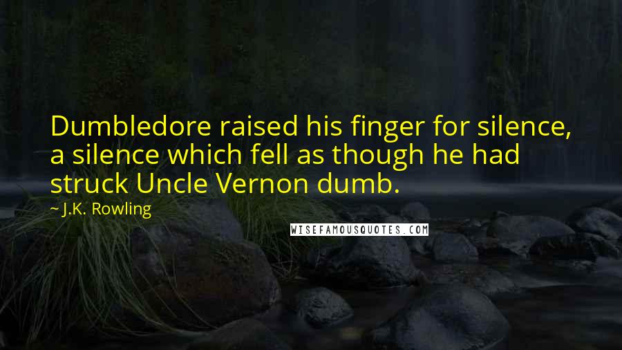 J.K. Rowling Quotes: Dumbledore raised his finger for silence, a silence which fell as though he had struck Uncle Vernon dumb.