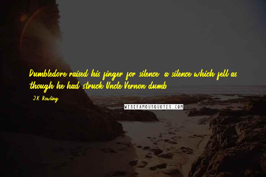 J.K. Rowling Quotes: Dumbledore raised his finger for silence, a silence which fell as though he had struck Uncle Vernon dumb.