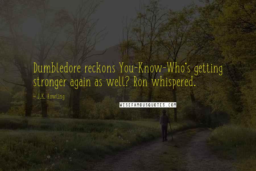 J.K. Rowling Quotes: Dumbledore reckons You-Know-Who's getting stronger again as well? Ron whispered.