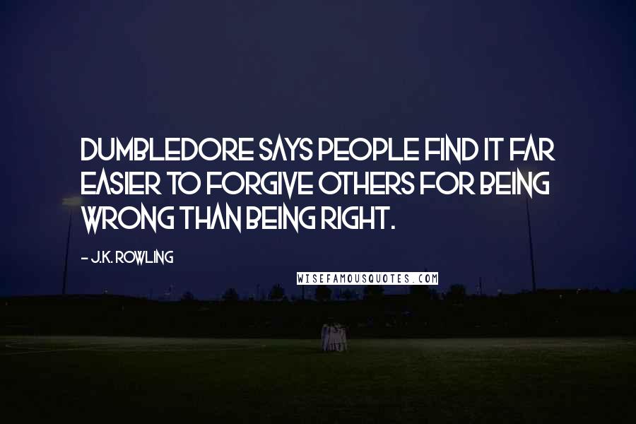 J.K. Rowling Quotes: Dumbledore says people find it far easier to forgive others for being wrong than being right.