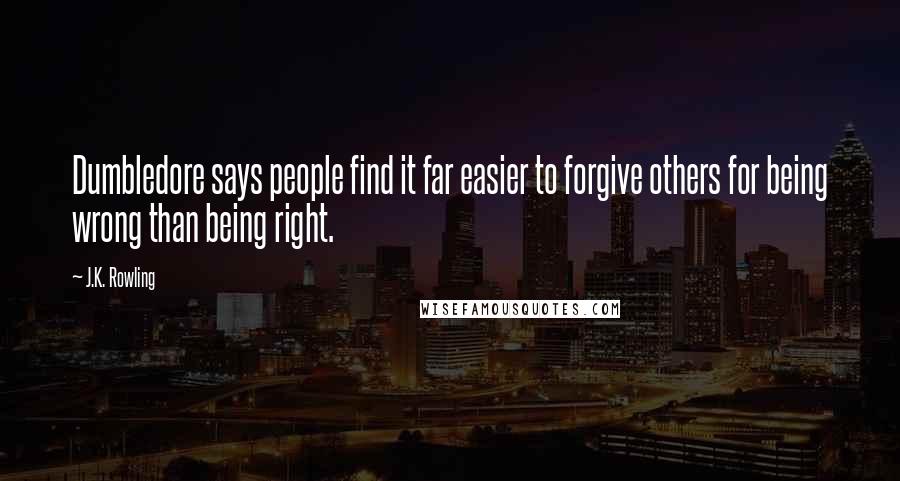 J.K. Rowling Quotes: Dumbledore says people find it far easier to forgive others for being wrong than being right.