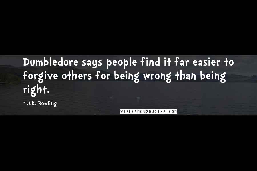 J.K. Rowling Quotes: Dumbledore says people find it far easier to forgive others for being wrong than being right.
