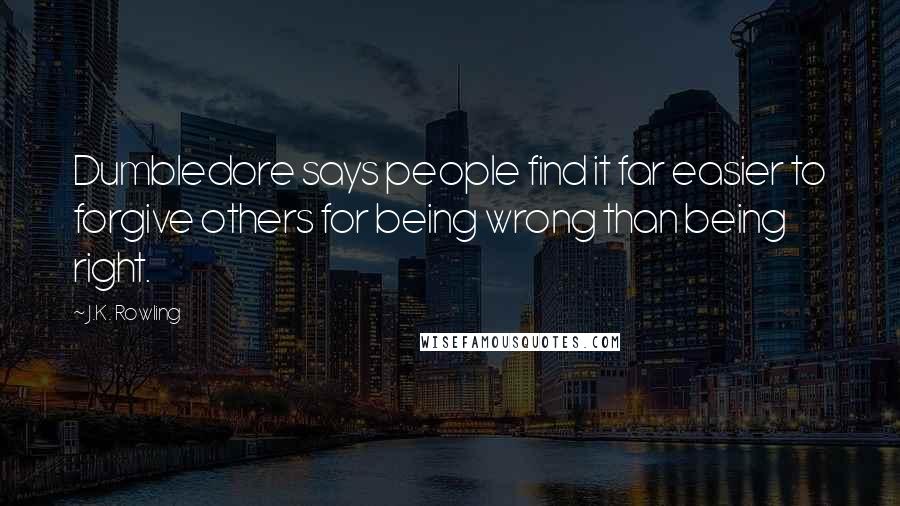 J.K. Rowling Quotes: Dumbledore says people find it far easier to forgive others for being wrong than being right.