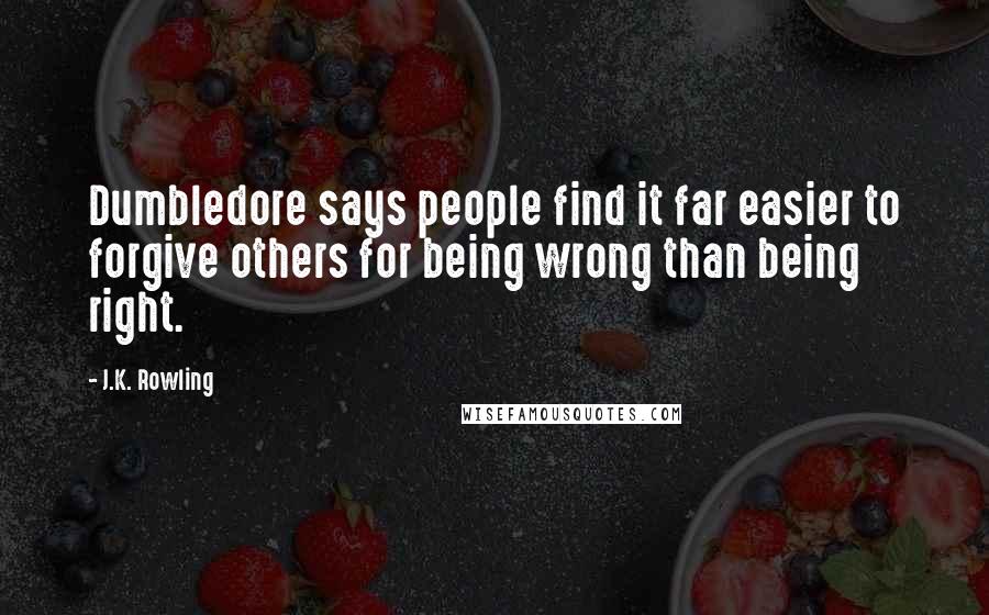 J.K. Rowling Quotes: Dumbledore says people find it far easier to forgive others for being wrong than being right.