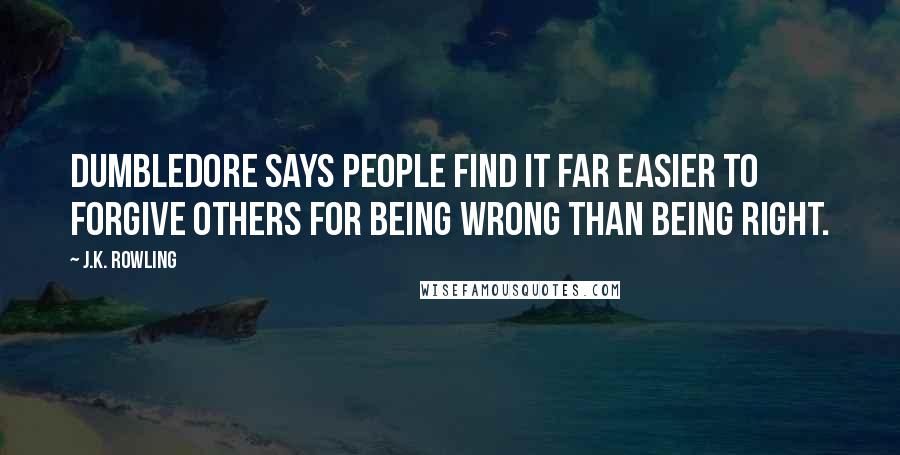 J.K. Rowling Quotes: Dumbledore says people find it far easier to forgive others for being wrong than being right.