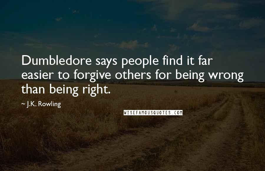 J.K. Rowling Quotes: Dumbledore says people find it far easier to forgive others for being wrong than being right.