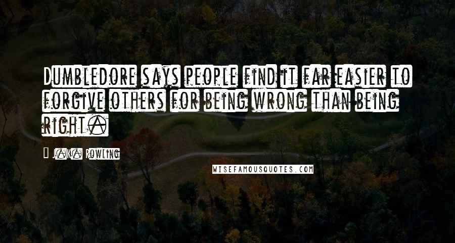 J.K. Rowling Quotes: Dumbledore says people find it far easier to forgive others for being wrong than being right.