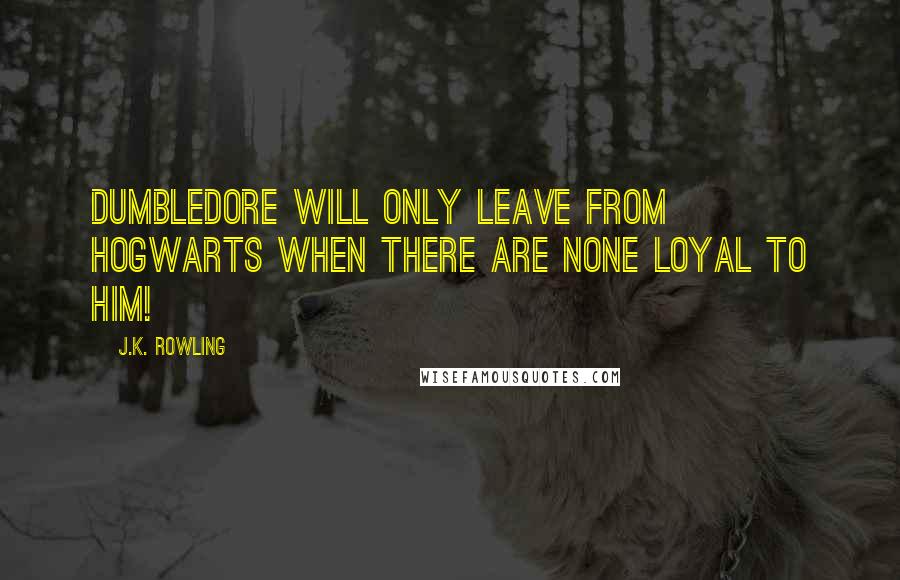J.K. Rowling Quotes: Dumbledore will only leave from Hogwarts when there are none loyal to him!
