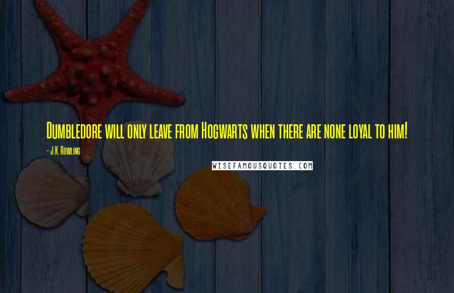 J.K. Rowling Quotes: Dumbledore will only leave from Hogwarts when there are none loyal to him!