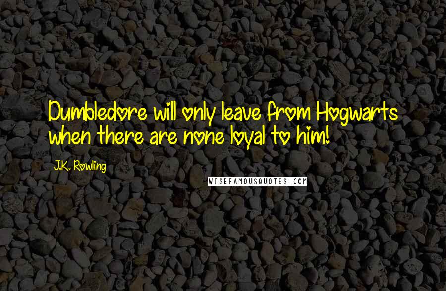 J.K. Rowling Quotes: Dumbledore will only leave from Hogwarts when there are none loyal to him!