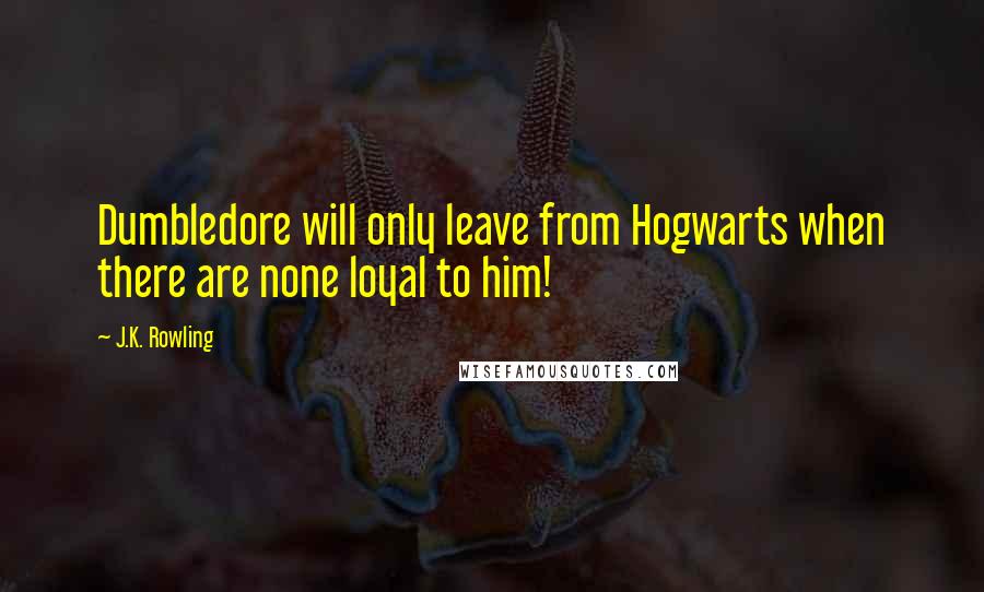 J.K. Rowling Quotes: Dumbledore will only leave from Hogwarts when there are none loyal to him!