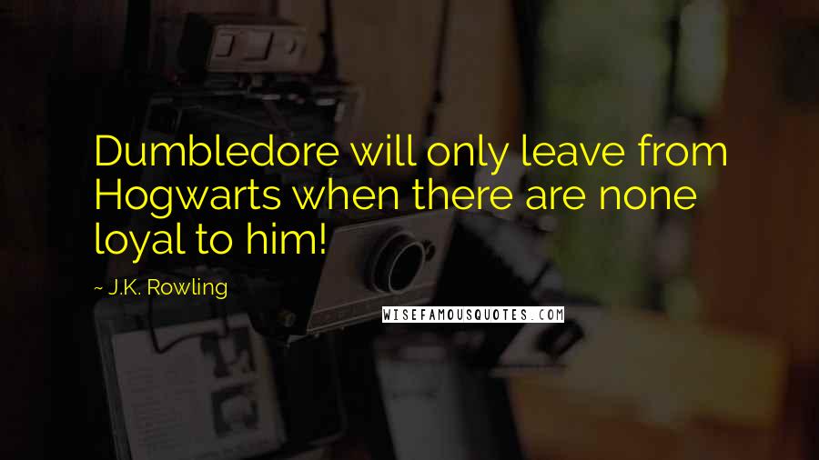 J.K. Rowling Quotes: Dumbledore will only leave from Hogwarts when there are none loyal to him!
