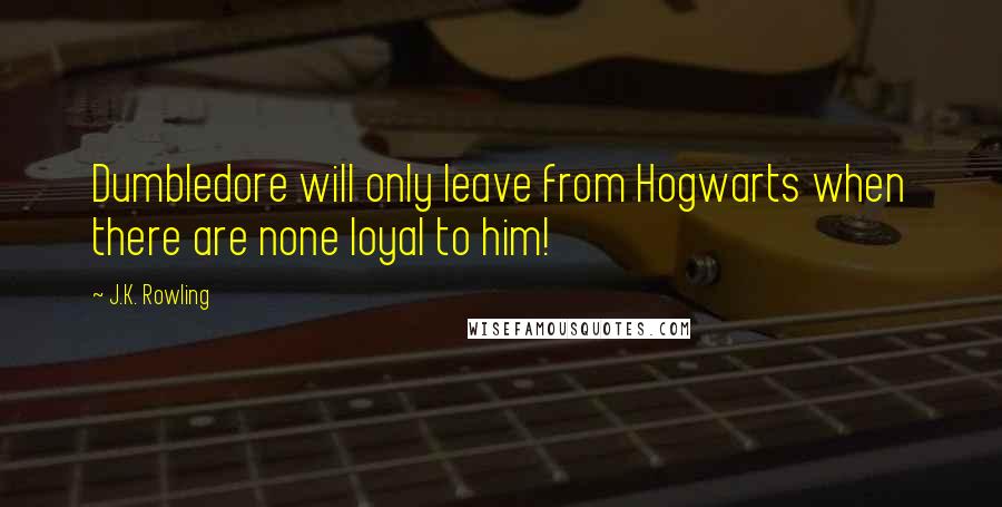 J.K. Rowling Quotes: Dumbledore will only leave from Hogwarts when there are none loyal to him!