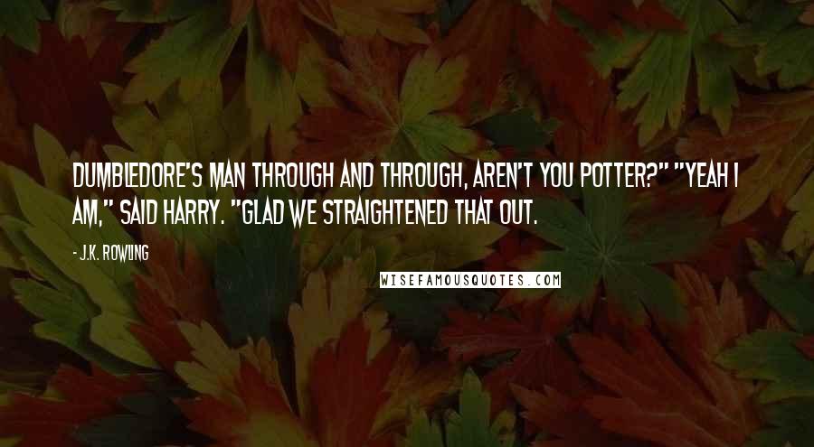 J.K. Rowling Quotes: Dumbledore's man through and through, aren't you Potter?" "Yeah I am," said Harry. "Glad we straightened that out.