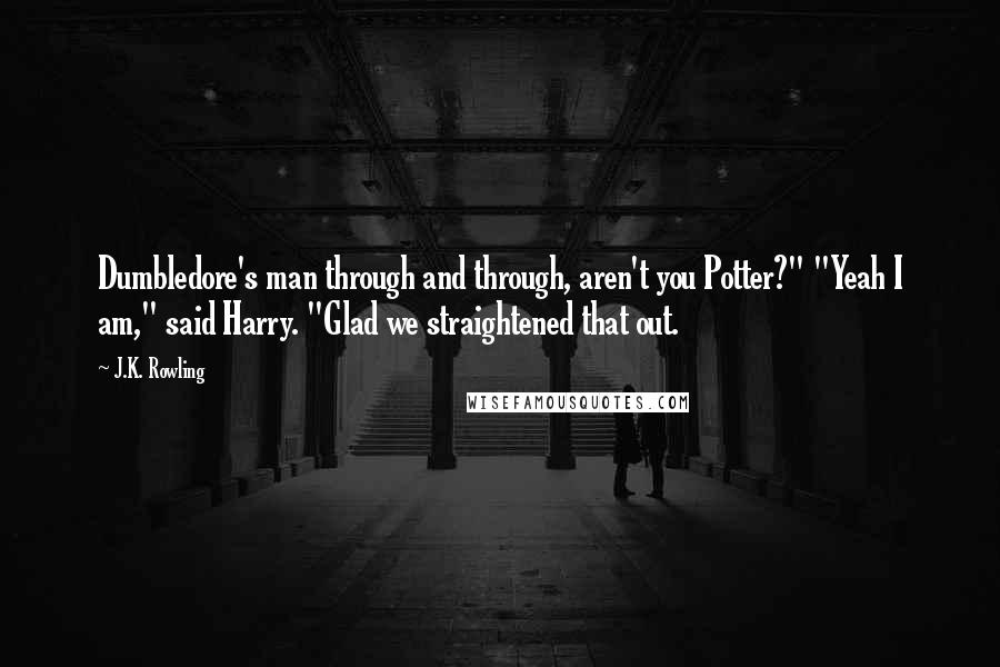 J.K. Rowling Quotes: Dumbledore's man through and through, aren't you Potter?" "Yeah I am," said Harry. "Glad we straightened that out.