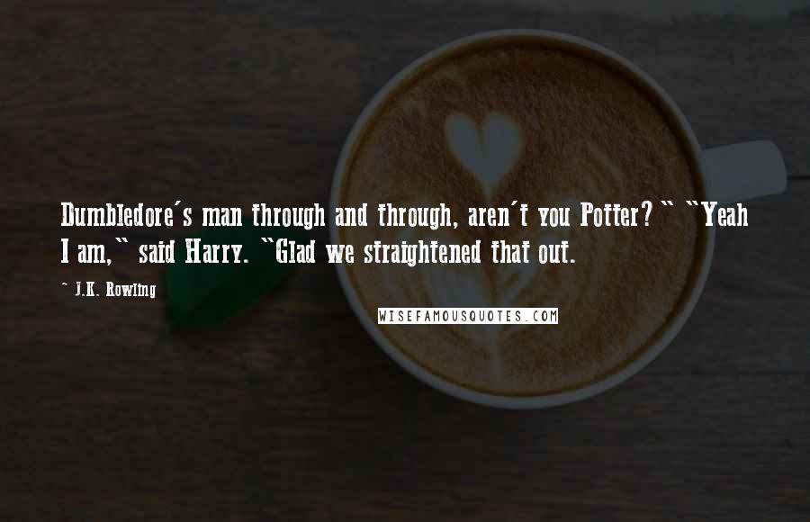 J.K. Rowling Quotes: Dumbledore's man through and through, aren't you Potter?" "Yeah I am," said Harry. "Glad we straightened that out.