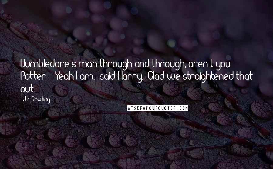 J.K. Rowling Quotes: Dumbledore's man through and through, aren't you Potter?" "Yeah I am," said Harry. "Glad we straightened that out.