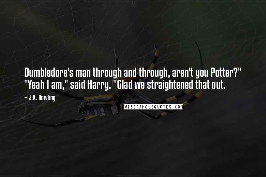 J.K. Rowling Quotes: Dumbledore's man through and through, aren't you Potter?" "Yeah I am," said Harry. "Glad we straightened that out.