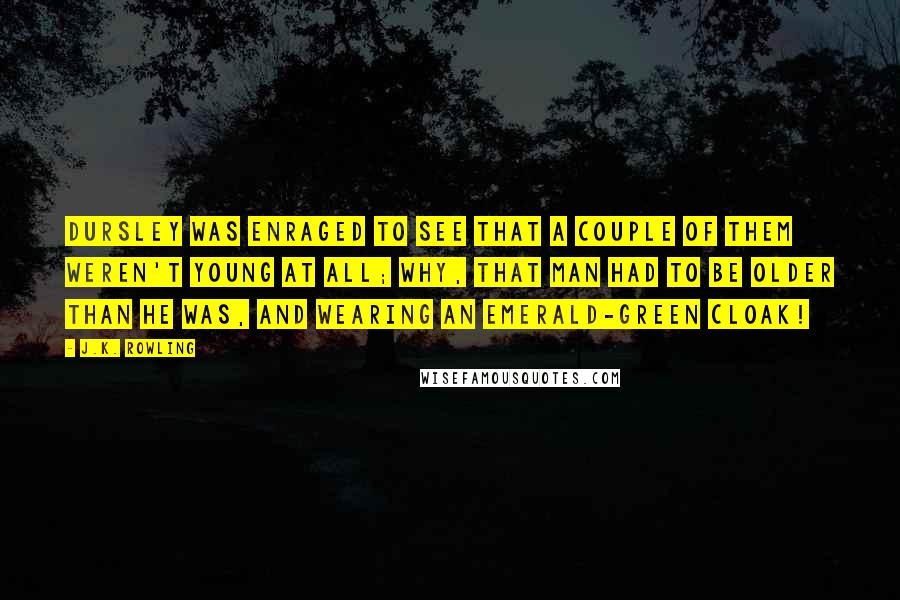 J.K. Rowling Quotes: Dursley was enraged to see that a couple of them weren't young at all; why, that man had to be older than he was, and wearing an emerald-green cloak!
