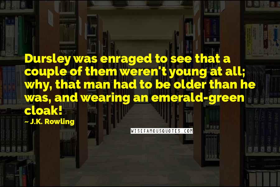 J.K. Rowling Quotes: Dursley was enraged to see that a couple of them weren't young at all; why, that man had to be older than he was, and wearing an emerald-green cloak!