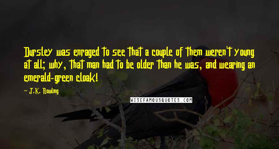 J.K. Rowling Quotes: Dursley was enraged to see that a couple of them weren't young at all; why, that man had to be older than he was, and wearing an emerald-green cloak!