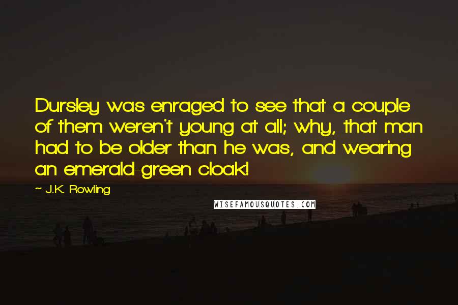 J.K. Rowling Quotes: Dursley was enraged to see that a couple of them weren't young at all; why, that man had to be older than he was, and wearing an emerald-green cloak!