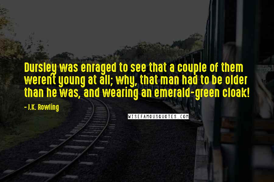 J.K. Rowling Quotes: Dursley was enraged to see that a couple of them weren't young at all; why, that man had to be older than he was, and wearing an emerald-green cloak!