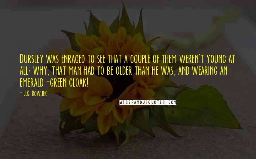 J.K. Rowling Quotes: Dursley was enraged to see that a couple of them weren't young at all; why, that man had to be older than he was, and wearing an emerald-green cloak!